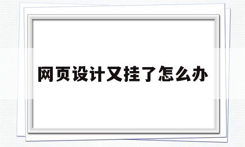 网页设计又挂了怎么办(网页设计又挂了怎么办呀),网页设计又挂了怎么办(网页设计又挂了怎么办呀),网页设计又挂了怎么办,文章,营销,浏览器,第1张