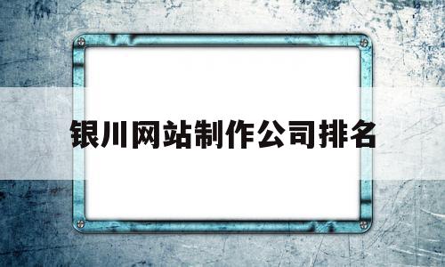 银川网站制作公司排名(银川网站制作公司排名前十),银川网站制作公司排名(银川网站制作公司排名前十),银川网站制作公司排名,百度,模板,视频,第1张