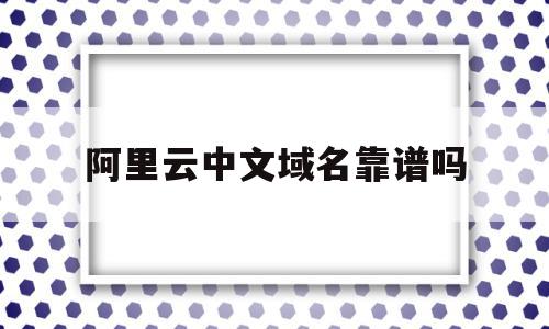 阿里云中文域名靠谱吗(阿里云中文域名怎么这么贵),阿里云中文域名靠谱吗(阿里云中文域名怎么这么贵),阿里云中文域名靠谱吗,信息,百度,免费,第1张