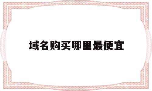 关于域名购买哪里最便宜的信息