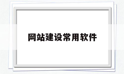 网站建设常用软件(网站的常用建设技术有哪些)