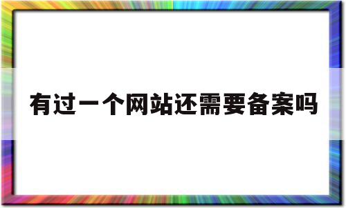 有过一个网站还需要备案吗(现在个人网站一定要去备案吗?)