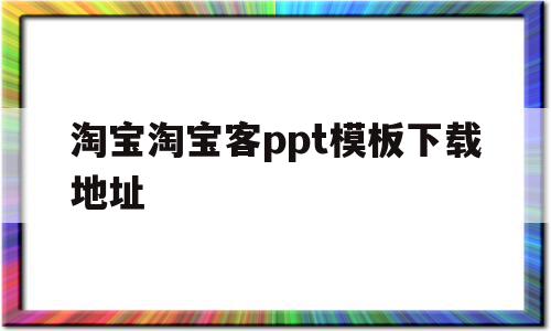 淘宝淘宝客ppt模板下载地址(淘宝客服ppt内容怎么做)