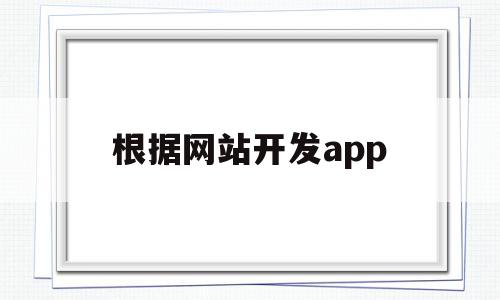 根据网站开发app(开发网站哪些流程是必不可少的)