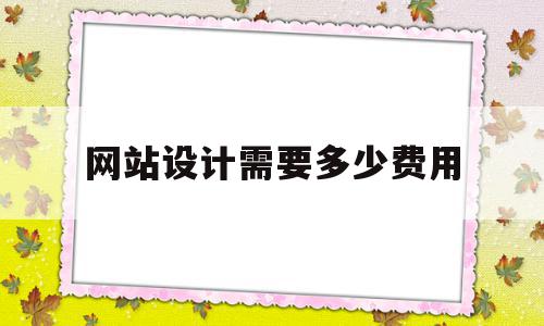 网站设计需要多少费用(网站设计需要做什么)