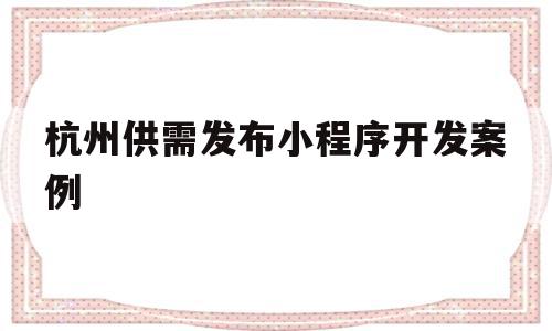 杭州供需发布小程序开发案例(杭州制作开发小程序哪个公司比较权威)