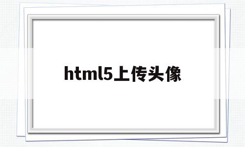 html5上传头像(html5 拍照并上传)