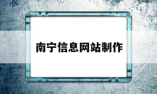 南宁信息网站制作(南宁消防招聘信息网站)