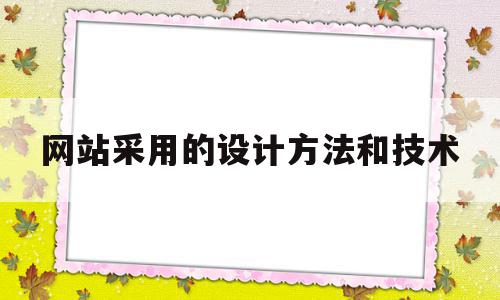 网站采用的设计方法和技术(网站采用的设计方法和技术方法)