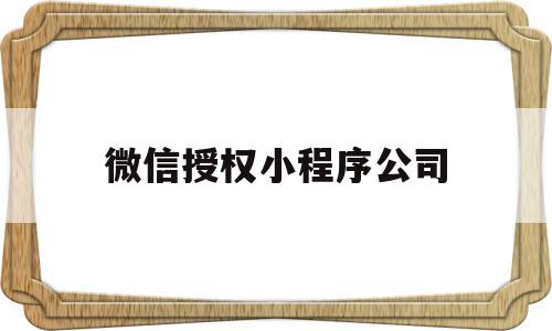 微信授权小程序公司(微信授权小程序公司有风险吗)