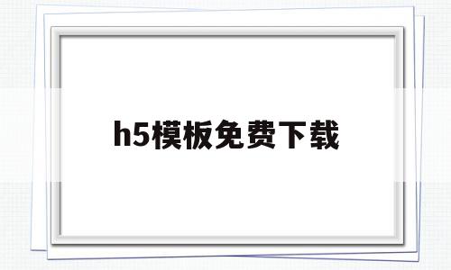 h5模板免费下载(h5浏览器免费下载)