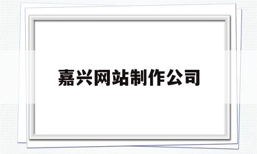 嘉兴网站制作公司(嘉兴专业网站制作公司)