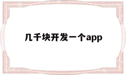 几千块开发一个app(开发一个app卖多少钱)