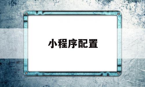 小程序配置(小程序配置信息有误怎么解决)