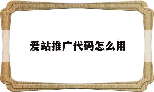 爱站推广代码怎么用的简单介绍,爱站推广代码怎么用的简单介绍,爱站推广代码怎么用,文章,百度,视频,第1张