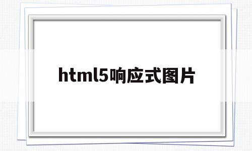 html5响应式图片(h5响应式布局如何实现)