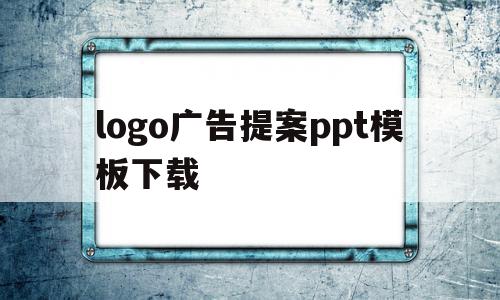 包含logo广告提案ppt模板下载的词条,包含logo广告提案ppt模板下载的词条,logo广告提案ppt模板下载,信息,模板,视频,第1张