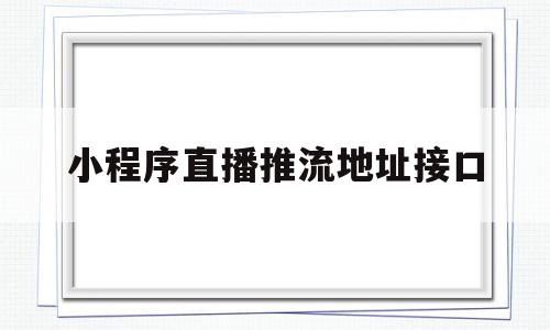 小程序直播推流地址接口(小程序直播推流是什么意思)