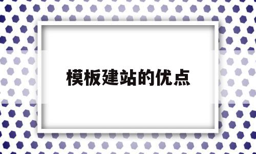 模板建站的优点(模板建站的优点是什么)