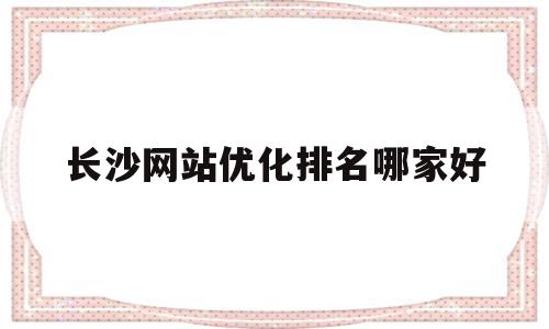 长沙网站优化排名哪家好的简单介绍,长沙网站优化排名哪家好的简单介绍,长沙网站优化排名哪家好,信息,百度,营销,第1张