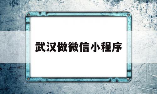 武汉做微信小程序(在武汉做一个小程序)