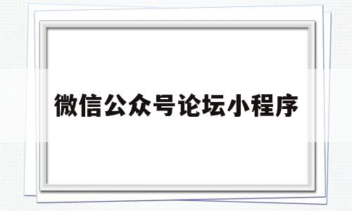 微信公众号论坛小程序(微信公众号论坛小程序怎么弄)