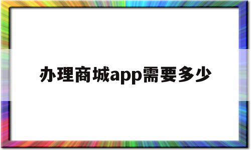 办理商城app需要多少(做一个商城类的app大约要多少钱)