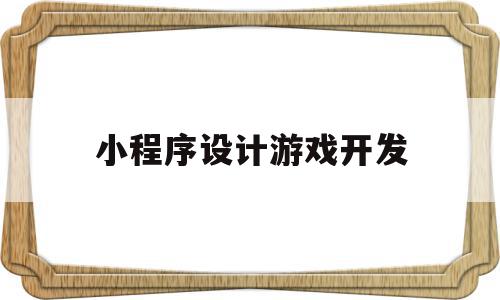 小程序设计游戏开发(小程序设计游戏开发方案)