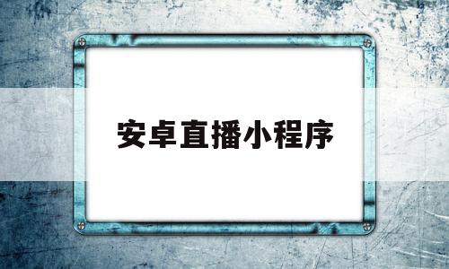 安卓直播小程序(小程序直播主播端)