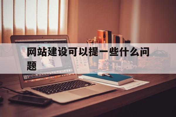 网站建设可以提一些什么问题(网站建设可以提一些什么问题及建议)