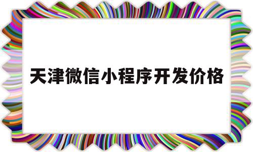 天津微信小程序开发价格(微信的小程序开发价格)