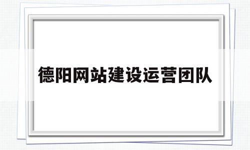 德阳网站建设运营团队的简单介绍