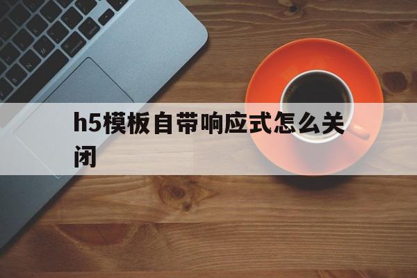 h5模板自带响应式怎么关闭(h5模板自带响应式怎么关闭声音)