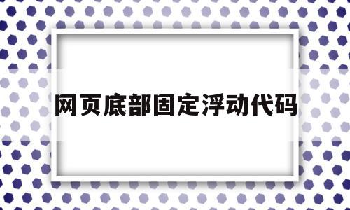 网页底部固定浮动代码(网页底部固定浮动代码怎么设置)