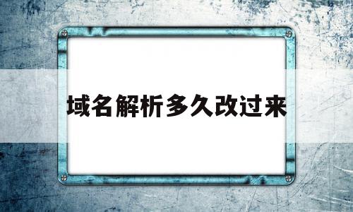 域名解析多久改过来(域名解析以后就可以用了吗)