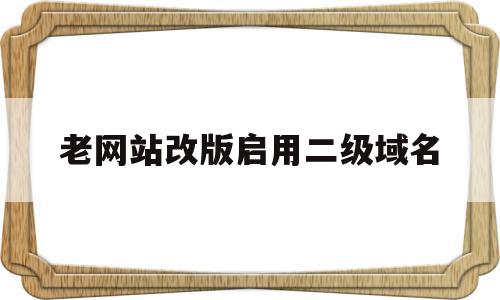 老网站改版启用二级域名(老网站改版启用二级域名怎么改)