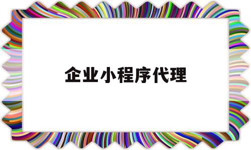 企业小程序代理(企业小程序代理怎么做)