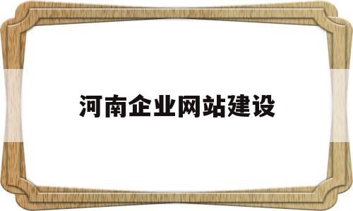 河南企业网站建设(企业网站建设的基本流程)