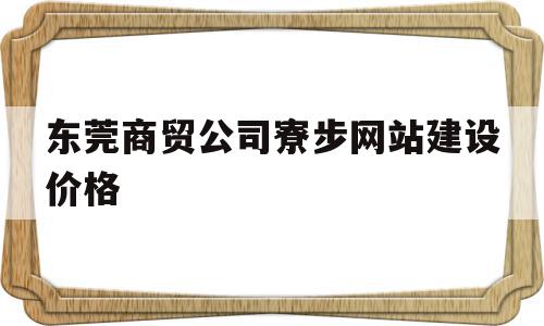 东莞商贸公司寮步网站建设价格(东莞寮步商铺东莞寮步门面东莞寮步商铺网)