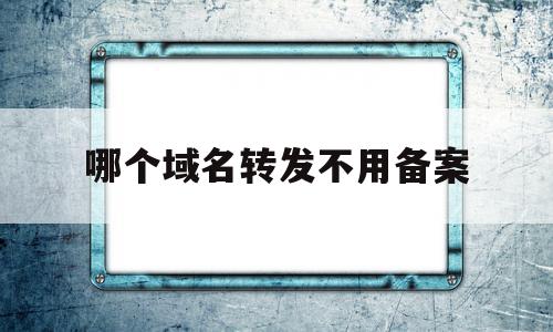 哪个域名转发不用备案(域名转发服务器如何配置)