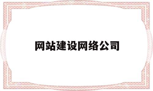 网站建设网络公司(网站建设网络公司公司)