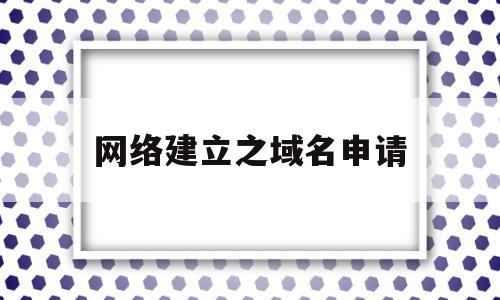 网络建立之域名申请(申请完域名如何建网站)