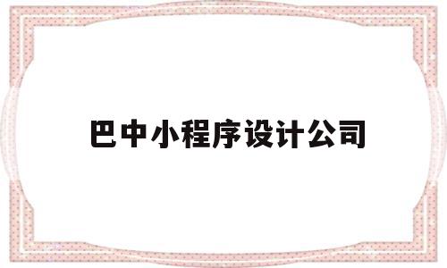 巴中小程序设计公司(巴中小程序设计公司有哪些),巴中小程序设计公司(巴中小程序设计公司有哪些),巴中小程序设计公司,信息,百度,模板,第1张