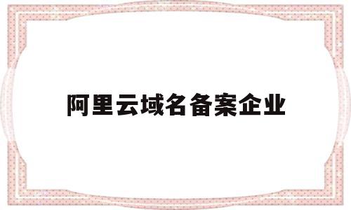 阿里云域名备案企业(阿里云域名备案流程详细)