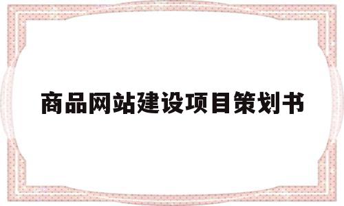 商品网站建设项目策划书(商品网站建设项目策划书怎么写)