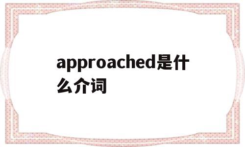 approached是什么介词(approached是什么意思翻译)