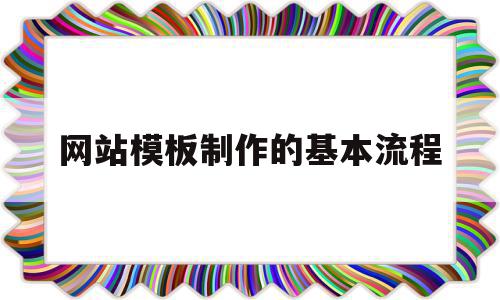 网站模板制作的基本流程(网站模板制作的基本流程是什么)