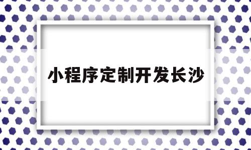 小程序定制开发长沙(长沙小程序开发公司哪家好)