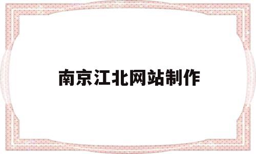 南京江北网站制作(南京江北招聘网最新招聘信息)