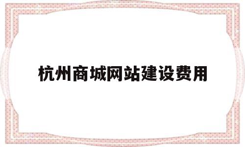 杭州商城网站建设费用(杭州商城网站建设费用标准)